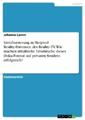 Enttabuisierung in Skripted Reality-Formaten des Reality-TV. Wie machen inhaltliche TabubrÃ¼che dieses Doku-Format auf privaten Sendern erfolgreich? - Johanna Lamm