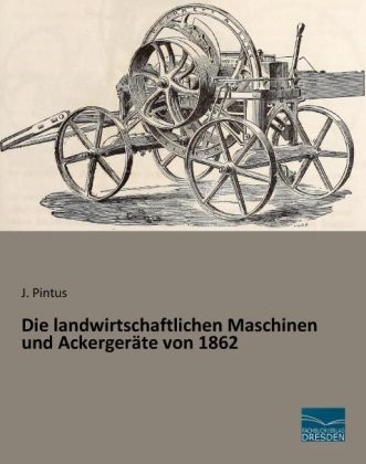 Die landwirtschaftlichen Maschinen und Ackergeräte von 1862 - J. Pintus