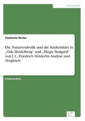 Die Natursymbolik und die StÃ¤dtebilder in Â¿Ode HeidelbergÂ¿ und Â¿Elegie StutgardÂ¿ von J. C. Friedrich HÃ¶lderlin Analyse und Vergleich - Stephanie Reuter