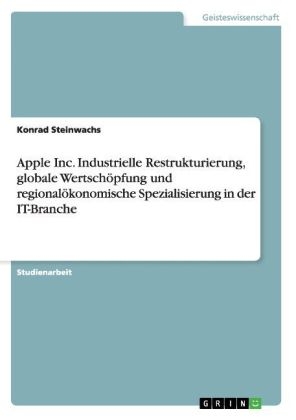 Apple Inc. Industrielle Restrukturierung, globale WertschÃ¶pfung und regionalÃ¶konomische Spezialisierung in der IT-Branche - Konrad Steinwachs