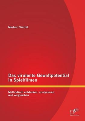 Das virulente Gewaltpotential in Spielfilmen: Methodisch entdecken, analysieren und vergleichen - Norbert Viertel