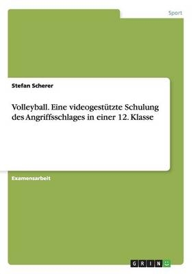 Volleyball. Eine videogestÃ¼tzte Schulung des Angriffsschlages in einer 12. Klasse - Stefan Scherer