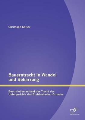 Bauerntracht in Wandel und Beharrung: Beschrieben anhand der Tracht des Untergerichts des Breidenbacher Grundes - Christoph Kaiser