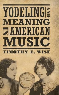 Yodeling and Meaning in American Music -  Timothy E. Wise