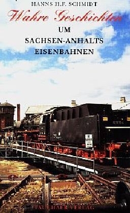 Wahre Geschichten um Sachsen-Anhalts Eisenbahnen - Hanns H. F. Schmidt