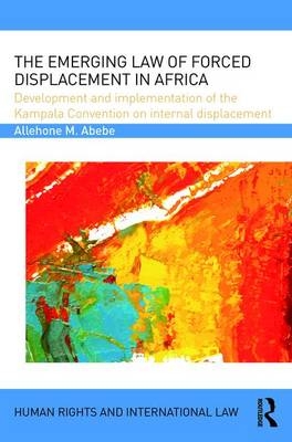 The Emerging Law of Forced Displacement in Africa -  Allehone M. Abebe