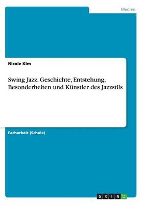 Swing Jazz. Geschichte, Entstehung, Besonderheiten und KÃ¼nstler des Jazzstils - Nicole Kim