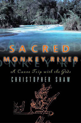 Sacred Monkey River: A Canoe Trip with the Gods - Christopher Shaw