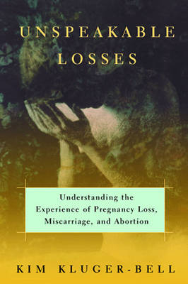 Unspeakable Losses: Understanding the Experience of Pregnancy Loss, Miscarriage, and Abortion - Kim Kluger-Bell