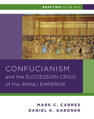 Confucianism and the Succession Crisis of the Wanli Emperor, 1587 - Daniel K. Gardner, Mark C. Carnes