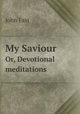 My Saviour Or, Devotional meditations - John East