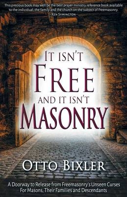 It Isn't Free and It Isn't Masonry : A doorway to release from Freemasonry's unseen curses for masons, their families and descendants -  Otto Bixler