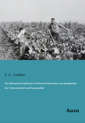Die RÃ¼benzucker-Industrie in Ãsterreich beleuchtet vom Standpunkte der Volkswirtschaft und Finanzpolitik - F. A. Credner