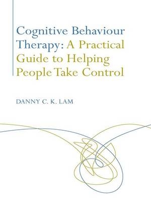 Cognitive Behaviour Therapy: A Practical Guide to Helping People Take Control -  Danny C. K. Lam