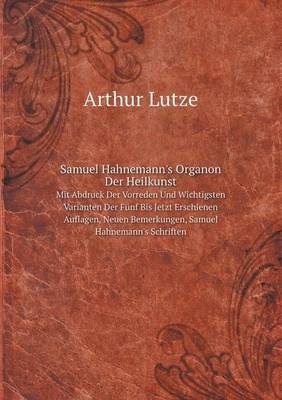 Samuel Hahnemann's Organon Der Heilkunst Mit Abdruck Der Vorreden Und Wichtigsten Varianten Der Fünf Bis Jetzt Erschienen Auflagen, Neuen Bemerkungen, Samuel Hahnemann's Schriften - Arthur Lutze