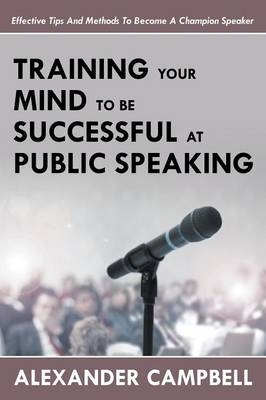 Training Your Mind To Be Successful At Public Speaking - Alexander Campbell