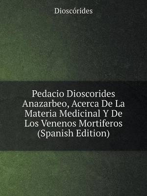 Pedacio Dioscorides Anazarbeo, Acerca De La Materia Medicinal Y De Los Venenos Mortiferos (Spanish Edition) -  Dioscórides