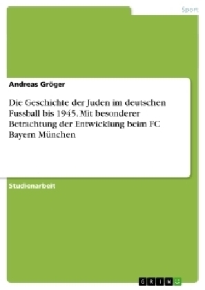 Die Geschichte der Juden im deutschen Fussball bis 1945. Mit besonderer Betrachtung der Entwicklung beim FC Bayern MÃ¼nchen - Andreas GrÃ¶ger