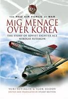 Mig Menace Over Korea: the Story of Soviet Fighter Ace Nikolai Sutiagin - Yuri Sutiagin, Igor Seidov, Stuart Britton