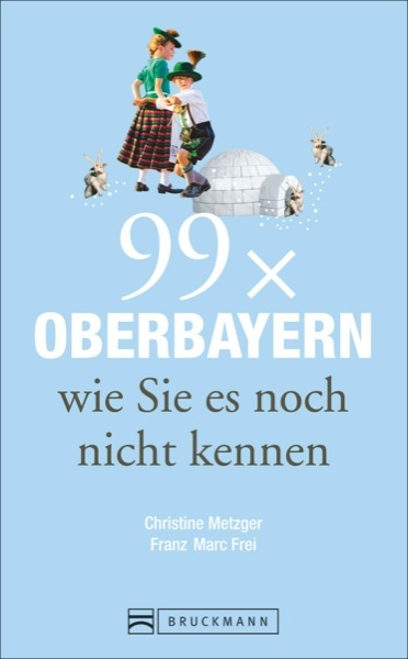 Reiseführer Oberbayern: 99x Oberbayern, wie Sie es noch nicht kennen. Spannende Geschichten und Ausflugsziele in Oberbayern, in und um München und zwischen Chiemsee, Garmisch und Ingolstadt. - Christine Metzger, Franz Marc Frei