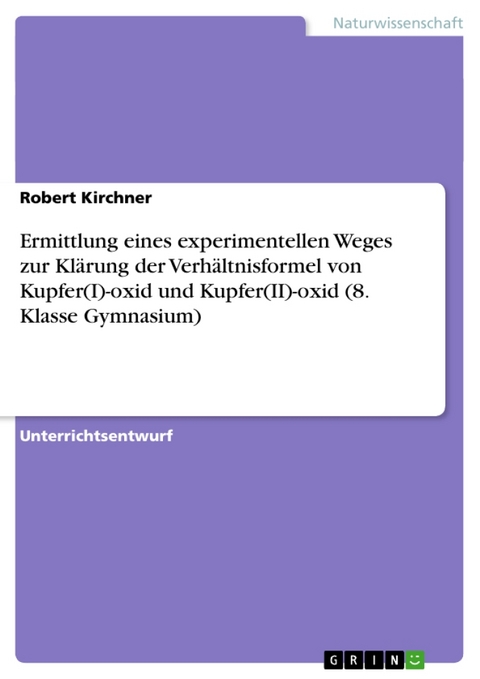 Ermittlung Eines Experimentellen Weges Zur Klarung Der Verhaltnisformel Von Kupfer(i)-Oxid Und Kupfer(ii)-Oxid (8. Klasse Gymnasium) - Robert Kirchner