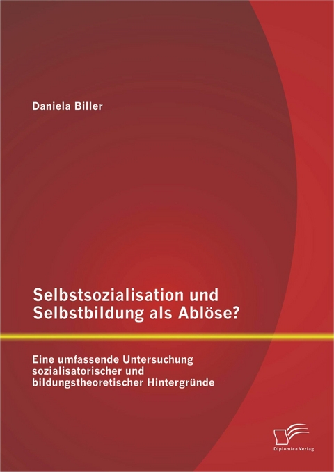 Selbstsozialisation und Selbstbildung als Ablöse? Eine umfassende Untersuchung sozialisatorischer und bildungstheoretischer Hintergründe - Daniela Biller