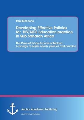 Developing Effective Policies for HIV/AIDS Education practice in Sub Saharan Africa: The Case of Urban Schools of Malawi: A synergy of pupils needs, policies and practice - Paul Makocho