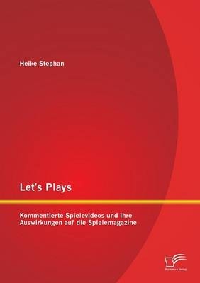 Let's Plays: Kommentierte Spielevideos und ihre Auswirkungen auf die Spielemagazine - Heike Stephan