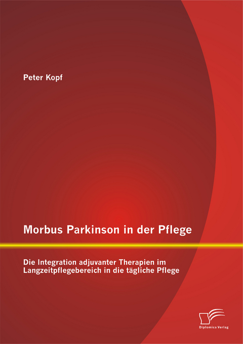 Morbus Parkinson in der Pflege: Die Integration adjuvanter Therapien im Langzeitpflegebereich in die tägliche Pflege - Peter Kopf