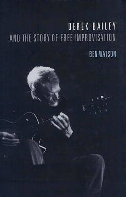 Derek Bailey and the Story of Free Improvisation - Ben Watson