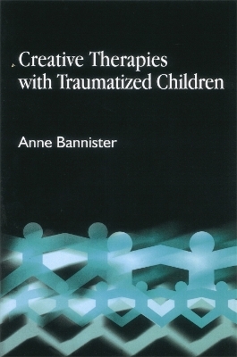 Creative Therapies with Traumatised Children - Anne Bannister