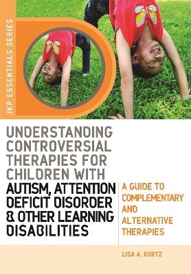 Understanding Controversial Therapies for Children with Autism, Attention Deficit Disorder, and Other Learning Disabilities - Elizabeth A Kurtz