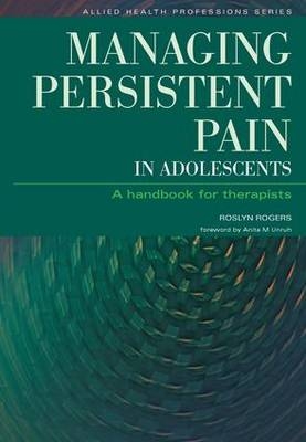 Managing Persistent Pain in Adolescents - Roslyn Rogers, Ian Banks