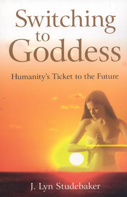 Switching to Goddess – Humanity`s Ticket to the Future - Jeri Studebaker