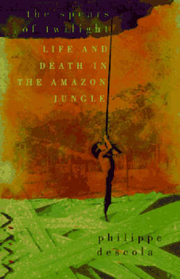 Spears of Twilight: Life and Death in the Amazon Jungle - Philippe Descola