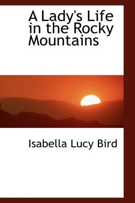 A Lady's Life in the Rocky Mountains - Professor Isabella Lucy Bird