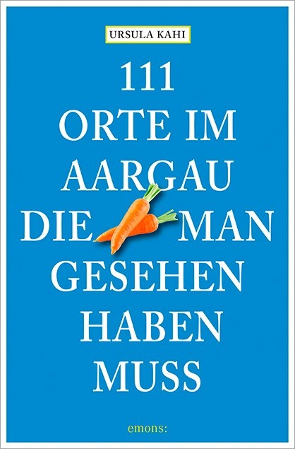 111 Orte im Aargau, die man gesehen haben muss - Ursula Kahi