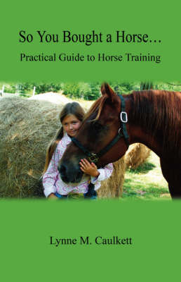 So You Bought a Horse. Practical Guide to Horse Training - Lynne M Caulkett