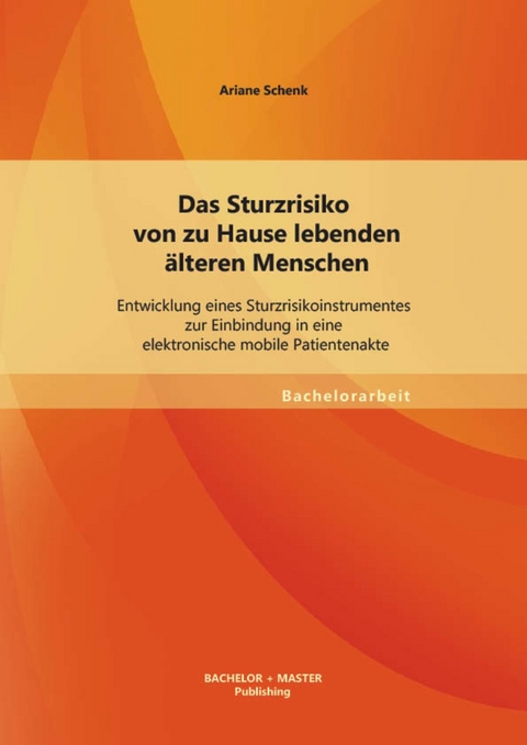 Das Sturzrisiko von zu Hause lebenden älteren Menschen: Entwicklung eines Sturzrisikoinstrumentes zur Einbindung in eine elektronische mobile Patientenakte -  Ariane Schenk