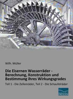 Die Eisernen Wasserräder - Berechnung, Konstruktion und Bestimmung ihres Wirkungsgrades - Wilh. Müller