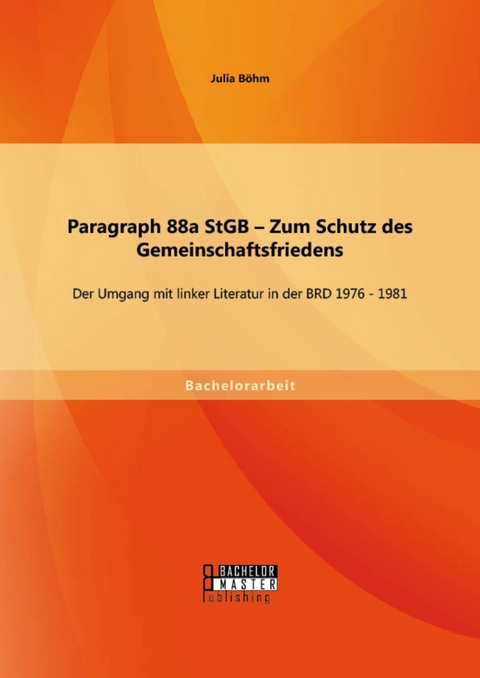 Paragraph 88a StGB - Zum Schutz des Gemeinschaftsfriedens: Der Umgang mit linker Literatur in der BRD 1976 - 1981 -  Julia Böhm