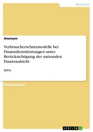 Verbraucherschutzmodelle bei Finanzdienstleistungen unter Berücksichtigung der nationalen Finanzaufsicht -  Anonym