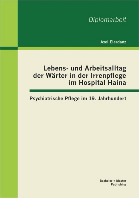 Lebens- und Arbeitsalltag der Wärter in der Irrenpflege im Hospital Haina: Psychiatrische Pflege im 19. Jahrhundert -  Axel Eierdanz