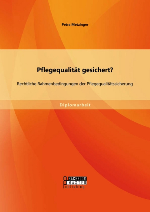 Pflegequalität gesichert? Rechtliche Rahmenbedingungen der Pflegequalitätssicherung -  Petra Metzinger