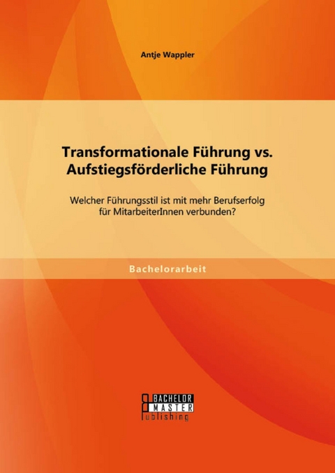 Transformationale Führung vs. Aufstiegsförderliche Führung: Welcher Führungsstil ist mit mehr Berufserfolg für MitarbeiterInnen verbunden? -  Antje Wappler