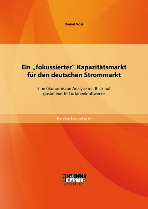 Ein 'fokussierter' Kapazitätsmarkt für den deutschen Strommarkt: Eine ökonomische Analyse mit Blick auf gasbefeuerte Turbinenkraftwerke -  Daniel Voss