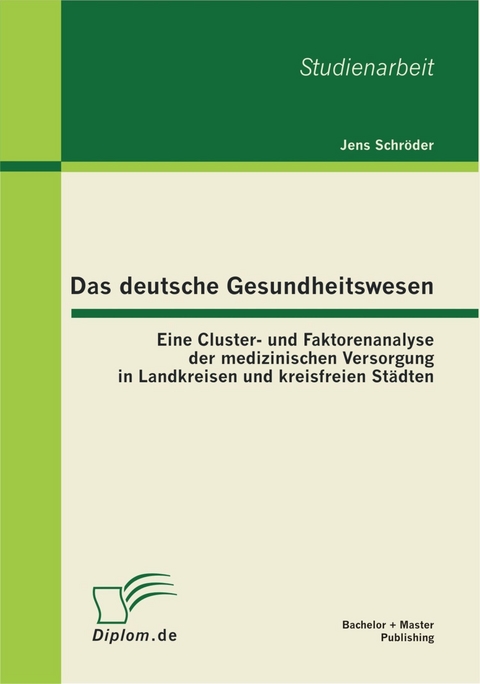 Das deutsche Gesundheitswesen: Eine Cluster- und Faktorenanalyse der medizinischen Versorgung in Landkreisen und kreisfreien Städten -  Jens Schröder