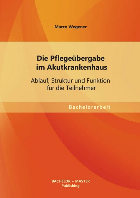 Die Pflegeübergabe im Akutkrankenhaus: Ablauf, Struktur und Funktion für die Teilnehmer -  Marco Wegener