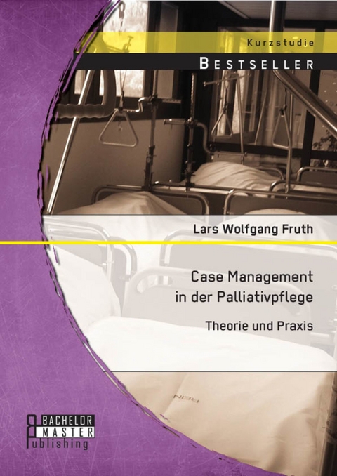 Case Management in der Palliativpflege: Theorie und Praxis -  Lars Wolfgang Fruth