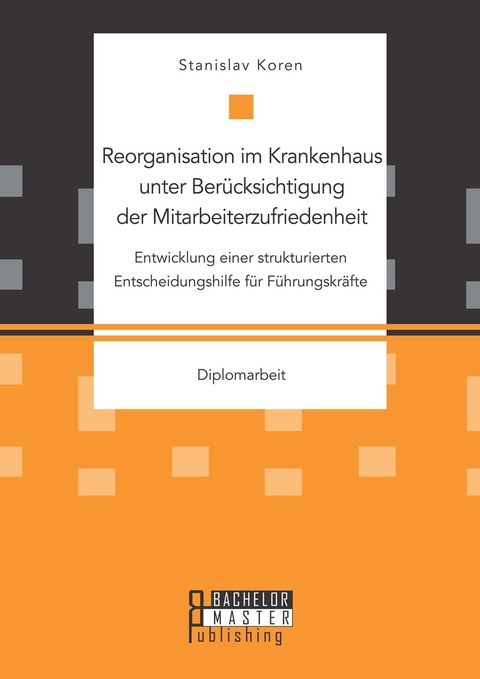 Reorganisation im Krankenhaus unter Berücksichtigung der Mitarbeiterzufriedenheit: Entwicklung einer strukturierten Entscheidungshilfe für Führungskräfte -  Stanislav Koren